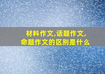 材料作文,话题作文,命题作文的区别是什么