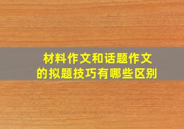 材料作文和话题作文的拟题技巧有哪些区别