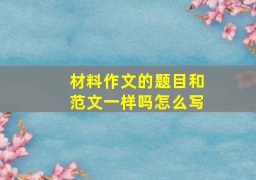 材料作文的题目和范文一样吗怎么写