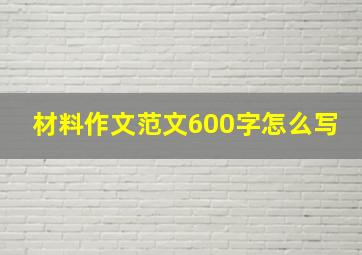 材料作文范文600字怎么写