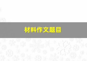 材料作文题目