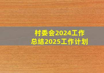 村委会2024工作总结2025工作计划