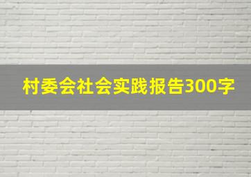 村委会社会实践报告300字