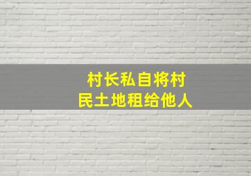 村长私自将村民土地租给他人