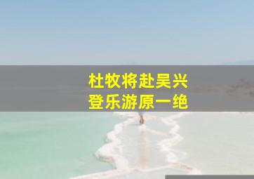 杜牧将赴吴兴登乐游原一绝