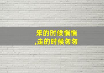 来的时候惴惴,走的时候匆匆