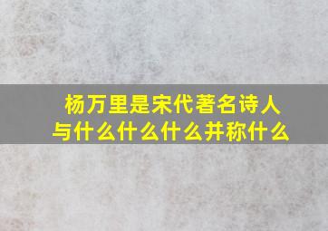 杨万里是宋代著名诗人与什么什么什么并称什么