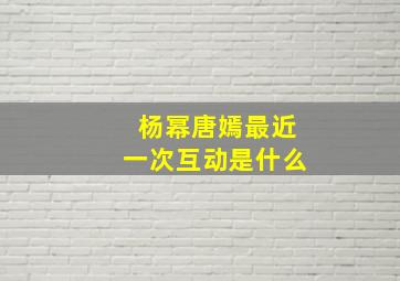 杨幂唐嫣最近一次互动是什么