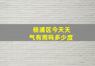 杨浦区今天天气有雨吗多少度