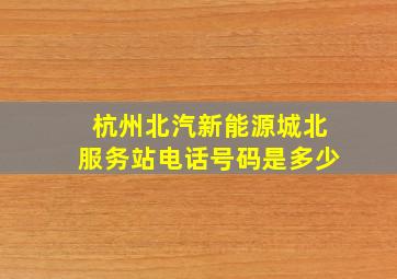 杭州北汽新能源城北服务站电话号码是多少