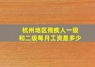 杭州地区残疾人一级和二级每月工资是多少