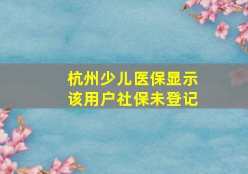 杭州少儿医保显示该用户社保未登记