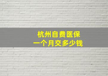 杭州自费医保一个月交多少钱