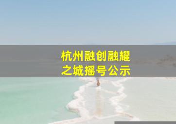 杭州融创融耀之城摇号公示