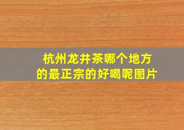 杭州龙井茶哪个地方的最正宗的好喝呢图片