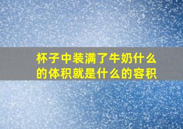 杯子中装满了牛奶什么的体积就是什么的容积