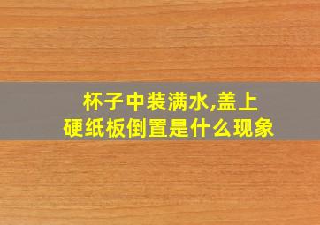 杯子中装满水,盖上硬纸板倒置是什么现象