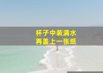 杯子中装满水再盖上一张纸