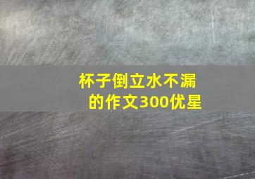 杯子倒立水不漏的作文300优星