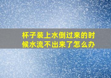 杯子装上水倒过来的时候水流不出来了怎么办