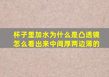 杯子里加水为什么是凸透镜怎么看出来中间厚两边薄的