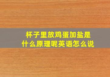 杯子里放鸡蛋加盐是什么原理呢英语怎么说