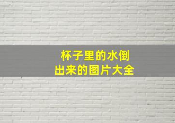 杯子里的水倒出来的图片大全