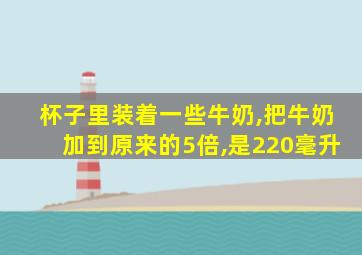 杯子里装着一些牛奶,把牛奶加到原来的5倍,是220毫升