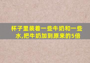 杯子里装着一些牛奶和一些水,把牛奶加到原来的5倍