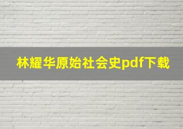 林耀华原始社会史pdf下载