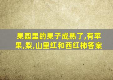 果园里的果子成熟了,有苹果,梨,山里红和西红柿答案