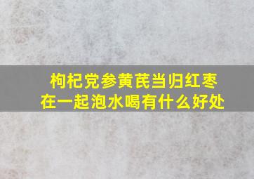 枸杞党参黄芪当归红枣在一起泡水喝有什么好处