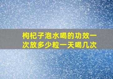 枸杞子泡水喝的功效一次放多少粒一天喝几次