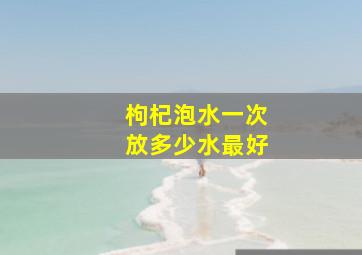 枸杞泡水一次放多少水最好