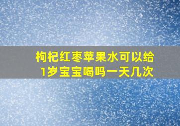 枸杞红枣苹果水可以给1岁宝宝喝吗一天几次