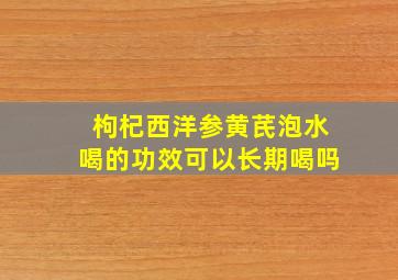 枸杞西洋参黄芪泡水喝的功效可以长期喝吗