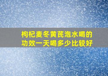 枸杞麦冬黄芪泡水喝的功效一天喝多少比较好