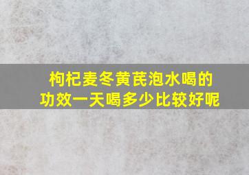 枸杞麦冬黄芪泡水喝的功效一天喝多少比较好呢