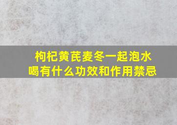 枸杞黄芪麦冬一起泡水喝有什么功效和作用禁忌