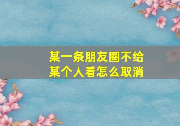 某一条朋友圈不给某个人看怎么取消