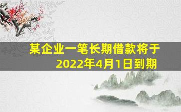 某企业一笔长期借款将于2022年4月1日到期