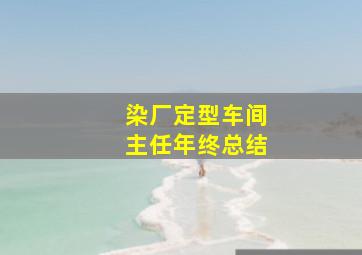 染厂定型车间主任年终总结