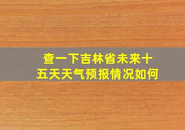 查一下吉林省未来十五天天气预报情况如何