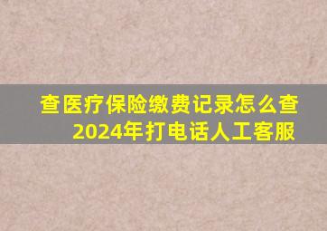 查医疗保险缴费记录怎么查2024年打电话人工客服