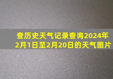 查历史天气记录查询2024年2月1日至2月20日的天气图片