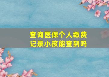 查询医保个人缴费记录小孩能查到吗