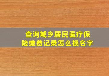 查询城乡居民医疗保险缴费记录怎么换名字