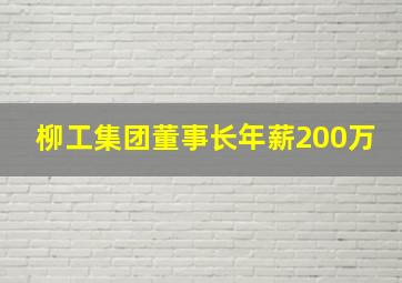 柳工集团董事长年薪200万