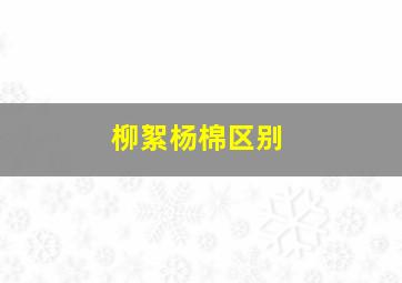 柳絮杨棉区别