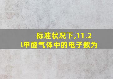 标准状况下,11.2l甲醛气体中的电子数为